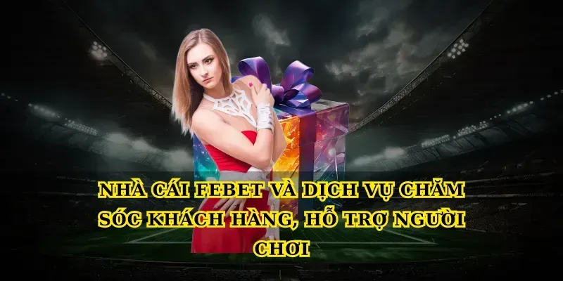 Nhà cái febet và dịch vụ chăm sóc khách hàng, hỗ trợ người chơi